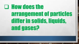 How does the
arrangement of particles
differ in solids, liquids,
and gases?
 