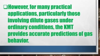 However, for many practical
applications, particularly those
involving dilute gases under
ordinary conditions, the KMT
provides accurate predictions of gas
behavior.
 