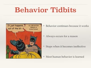 Behavior Tidbits 
❖ Behavior continues because it works! 
! 
❖ Always occurs for a reason! 
! 
❖ Stops when it becomes ineffective! 
! 
❖ Most human behavior is learned 
