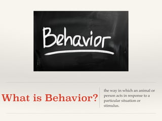 What is Behavior? 
the way in which an animal or 
person acts in response to a 
particular situation or 
stimulus. 
 