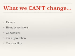 What we CAN’T change… 
❖ Parents ! 
❖ Home expectations! 
❖ Co-workers! 
❖ The organization ! 
❖ The disability 
 