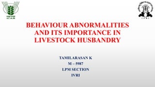 BEHAVIOUR ABNORMALITIES
AND ITS IMPORTANCE IN
LIVESTOCK HUSBANDRY
TAMILARASAN K
M – 5987
LPM SECTION
IVRI
 