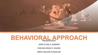 BEHAVIORAL APPROACH
PRESENTED BY
JHON CLYDE C. BARROS
CHELSEA RIZAH C. BUENO
BSED II MAJOR IN ENGLISH
 