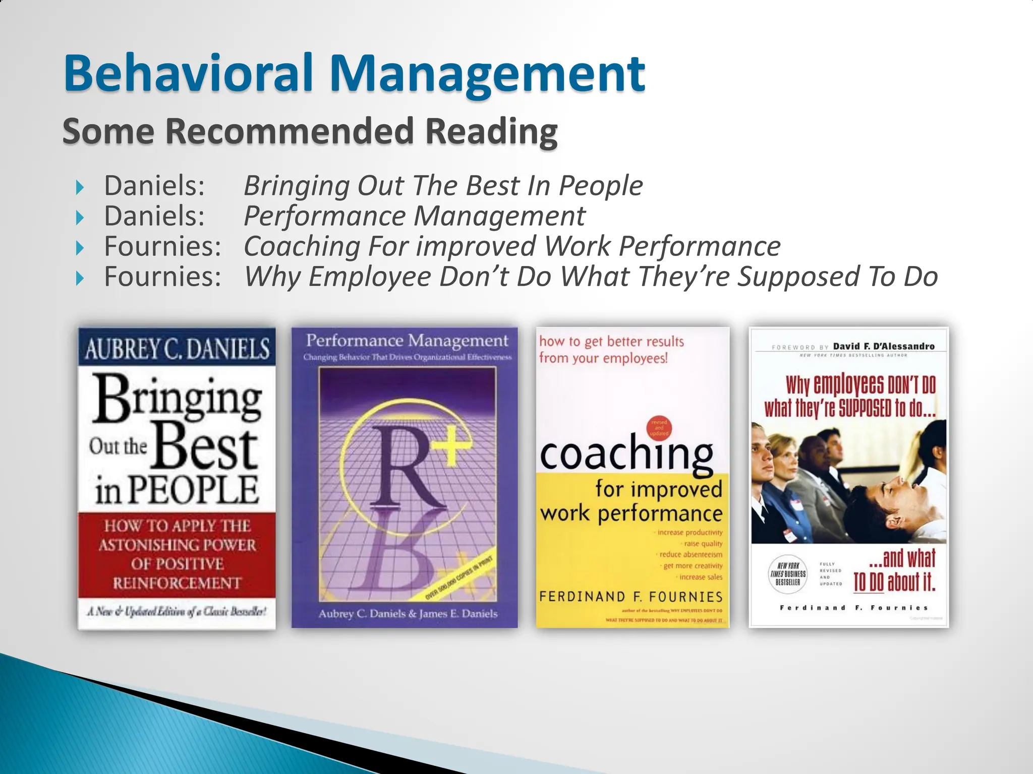 Behavioral Management
Some Recommended Reading
   Daniels:    Bringing Out The Best In People
   Daniels:    Performance Management
   Fournies:   Coaching For improved Work Performance
   Fournies:   Why Employee Don’t Do What They’re Supposed To Do
 