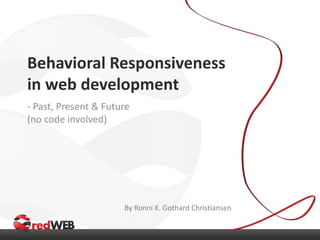 Behavioral Responsiveness
in web development
- Past, Present & Future
(no code involved)
By Ronni K. Gothard Christiansen
 