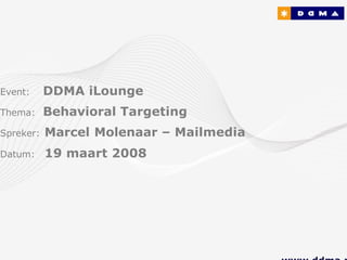 Event:     DDMA iLounge
Thema:     Behavioral Targeting
Spreker:   Marcel Molenaar – Mailmedia
Datum:     19 maart 2008
 