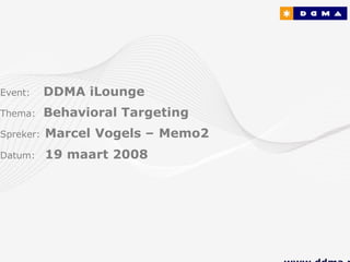 Event:     DDMA iLounge
Thema:     Behavioral Targeting
Spreker:   Marcel Vogels – Memo2
Datum:     19 maart 2008
 