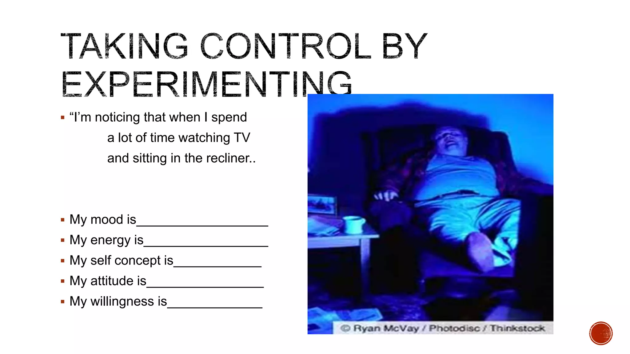  “I‟m noticing that when I spend

a lot of time watching TV
and sitting in the recliner..

 My mood is__________________
 My energy is_________________
 My self concept is____________
 My attitude is________________
 My willingness is_____________

 