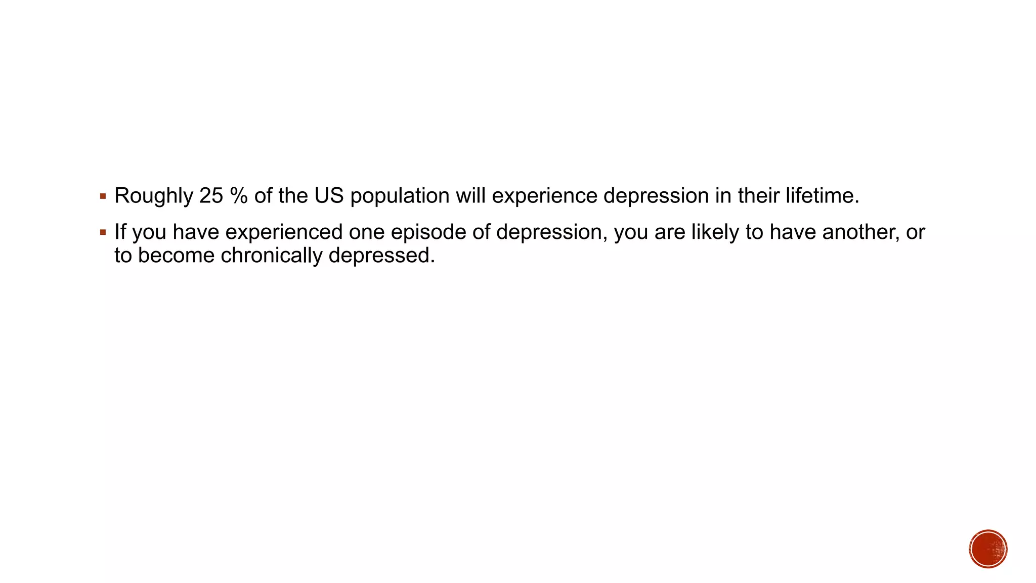  Roughly 25 % of the US population will experience depression in their lifetime.
 If you have experienced one episode of depression, you are likely to have another, or

to become chronically depressed.

 