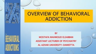 OVERVIEW OF BEHAVIORAL
ADDICTION
BY
MOSTAFA MAHMOUD ELSABBAN
ASSISTANT LECTURER OF PSYCHIATRY
AL AZHAR UNIVERSITY-DAMIETTA
 