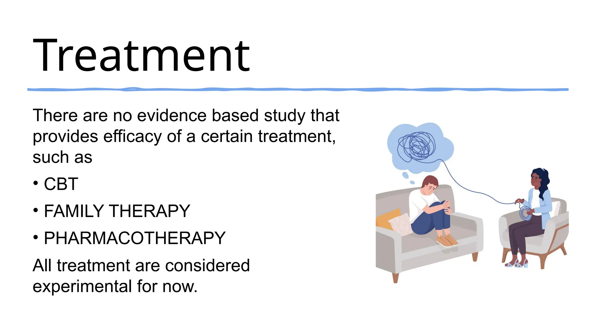 Treatment
There are no evidence based study that
provides efficacy of a certain treatment,
such as
• CBT
• FAMILY THERAPY
• PHARMACOTHERAPY
All treatment are considered
experimental for now.
 