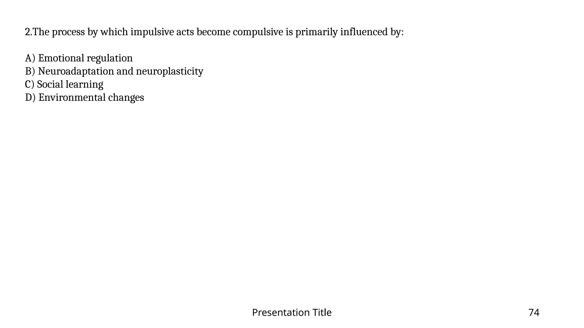 Presentation Title 74
2.The process by which impulsive acts become compulsive is primarily influenced by:
A) Emotional regulation
B) Neuroadaptation and neuroplasticity
C) Social learning
D) Environmental changes
 
