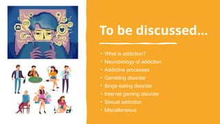 To be discussed…
• What is addiction?
• Neurobiology of addiction
• Addictive processes
• Gambling disorder
• Binge eating disorder
• Internet gaming disorder
• Sexual addiction
• Miscallaneous
 