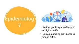Epidemiolog
y • Lifetime gambling prevalence is
as high as 46%
• Problem gambling prevalence is
around 7.4%.
 