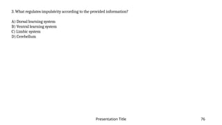 Presentation Title 76
3. What regulates impulsivity according to the provided information?
A) Dorsal learning system
B) Ventral learning system
C) Limbic system
D) Cerebellum
 