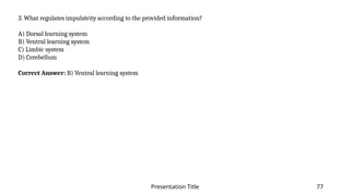 Presentation Title 77
3. What regulates impulsivity according to the provided information?
A) Dorsal learning system
B) Ventral learning system
C) Limbic system
D) Cerebellum
Correct Answer: B) Ventral learning system
 