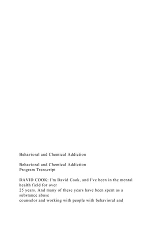 Behavioral and Chemical Addiction
Behavioral and Chemical Addiction
Program Transcript
DAVID COOK: I'm David Cook, and I've been in the mental
health field for over
25 years. And many of these years have been spent as a
substance abuse
counselor and working with people with behavioral and
 