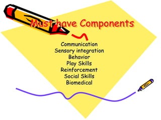 Must have Components
Communication
Sensory integration
Behavior
Play Skills
Reinforcement
Social Skills
Biomedical
 