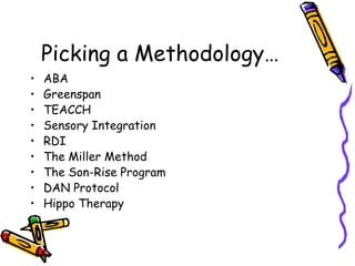 Picking a Methodology…
• ABA
• Greenspan
• TEACCH
• Sensory Integration
• RDI
• The Miller Method
• The Son-Rise Program
• DAN Protocol
• Hippo Therapy
 
