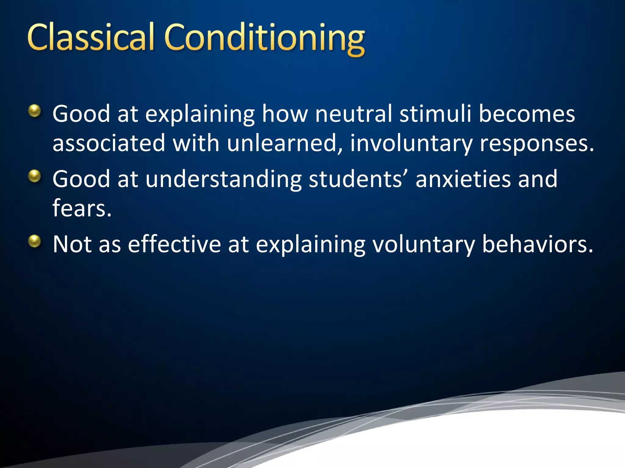 Good at explaining how neutral stimuli becomes
associated with unlearned, involuntary responses.
Good at understanding students’ anxieties and
fears.
Not as effective at explaining voluntary behaviors.
 