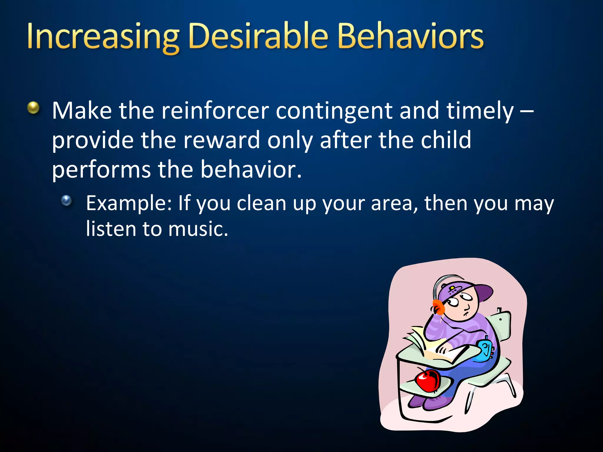 Make the reinforcer contingent and timely –
provide the reward only after the child
performs the behavior.
Example: If you clean up your area, then you may
listen to music.
 