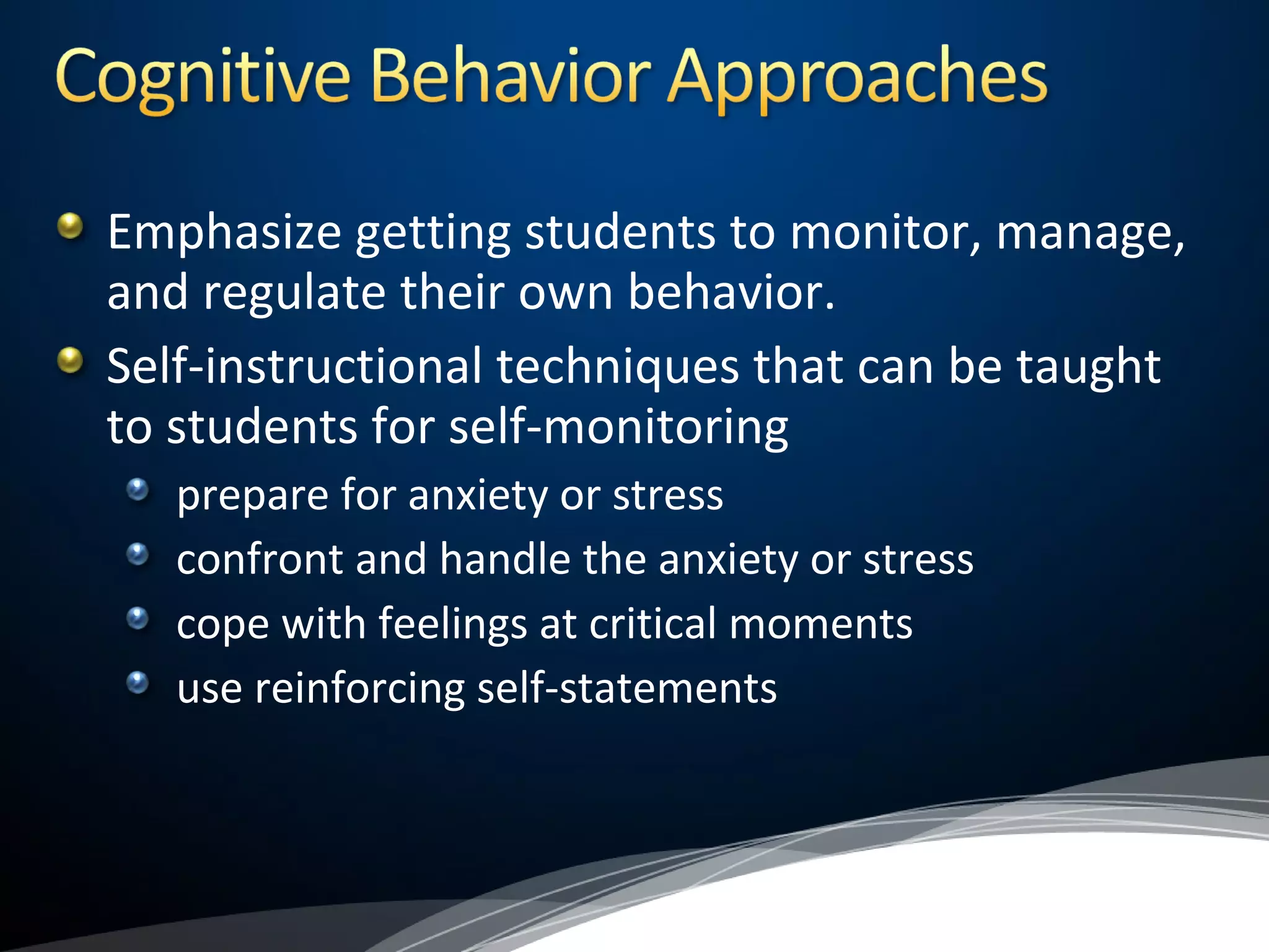 Emphasize getting students to monitor, manage,
and regulate their own behavior.
Self-instructional techniques that can be taught
to students for self-monitoring
prepare for anxiety or stress
confront and handle the anxiety or stress
cope with feelings at critical moments
use reinforcing self-statements
 