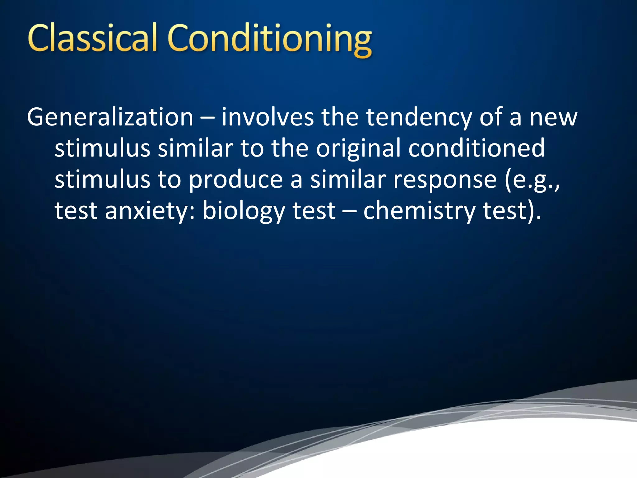 Generalization – involves the tendency of a new
stimulus similar to the original conditioned
stimulus to produce a similar response (e.g.,
test anxiety: biology test – chemistry test).
 