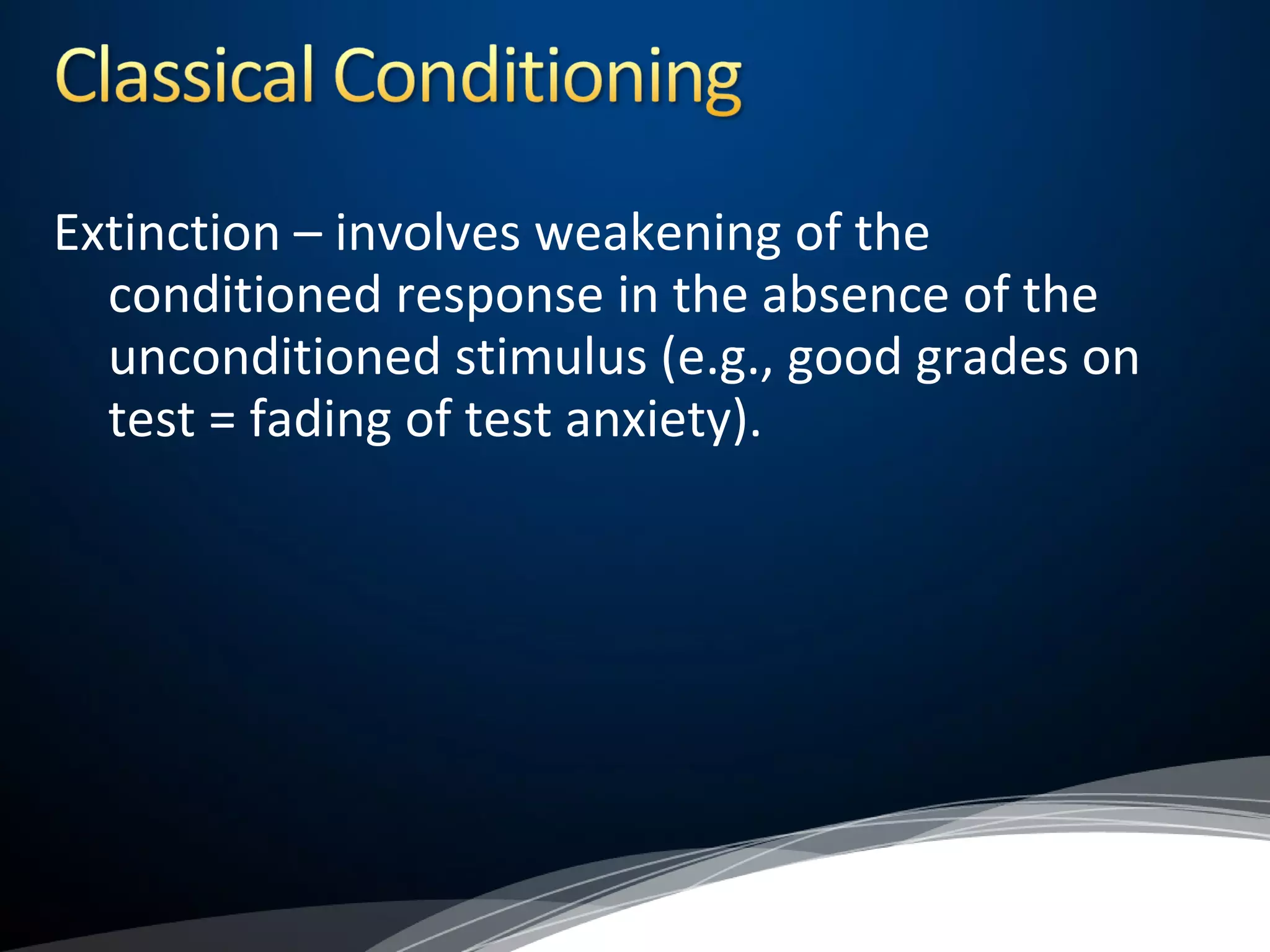 Extinction – involves weakening of the
conditioned response in the absence of the
unconditioned stimulus (e.g., good grades on
test = fading of test anxiety).
 