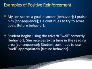 My son scores a goal in soccer [behavior]; I praise
him [consequence]; He continues to try to score
goals [future behavior].
Student begins using the adverb “well” correctly
[behavior]; She receives extra time in the reading
area [consequence]; Student continues to use
“well” appropriately [future behavior].
 