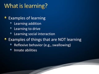 Examples of learning
Learning addition
Learning to drive
Learning social interaction
Examples of things that are NOT learning
Reflexive behavior (e.g., swallowing)
Innate abilities
 