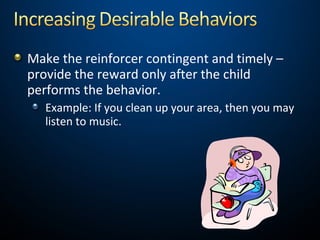 Make the reinforcer contingent and timely –
provide the reward only after the child
performs the behavior.
Example: If you clean up your area, then you may
listen to music.
 