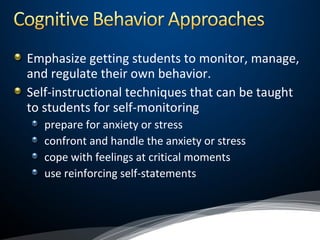 Emphasize getting students to monitor, manage,
and regulate their own behavior.
Self-instructional techniques that can be taught
to students for self-monitoring
prepare for anxiety or stress
confront and handle the anxiety or stress
cope with feelings at critical moments
use reinforcing self-statements
 