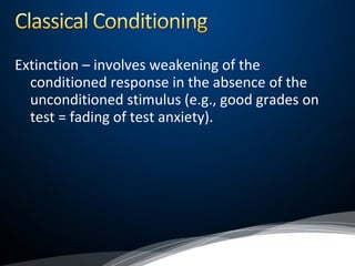 Extinction – involves weakening of the
conditioned response in the absence of the
unconditioned stimulus (e.g., good grades on
test = fading of test anxiety).
 
