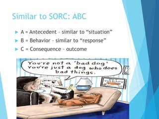 Similar to SORC: ABC
 A = Antecedent – similar to “situation”
 B = Behavior – similar to “response”
 C = Consequence – outcome
 