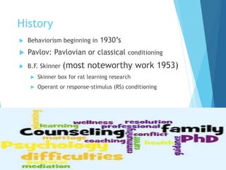 History
 Behaviorism beginning in 1930’s
 Pavlov: Pavlovian or classical conditioning
 B.F. Skinner (most noteworthy work 1953)
 Skinner box for rat learning research
 Operant or response-stimulus (RS) conditioning
 
