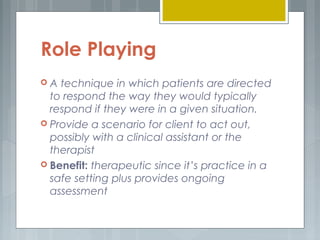 Role Playing 
 A technique in which patients are directed 
to respond the way they would typically 
respond if they were ...