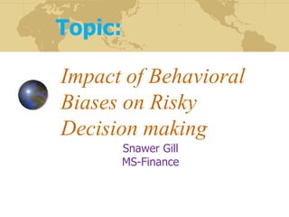 Impact of Behavioral
Biases on Risky
Decision making
Snawer Gill
MS-Finance
Topic:
 