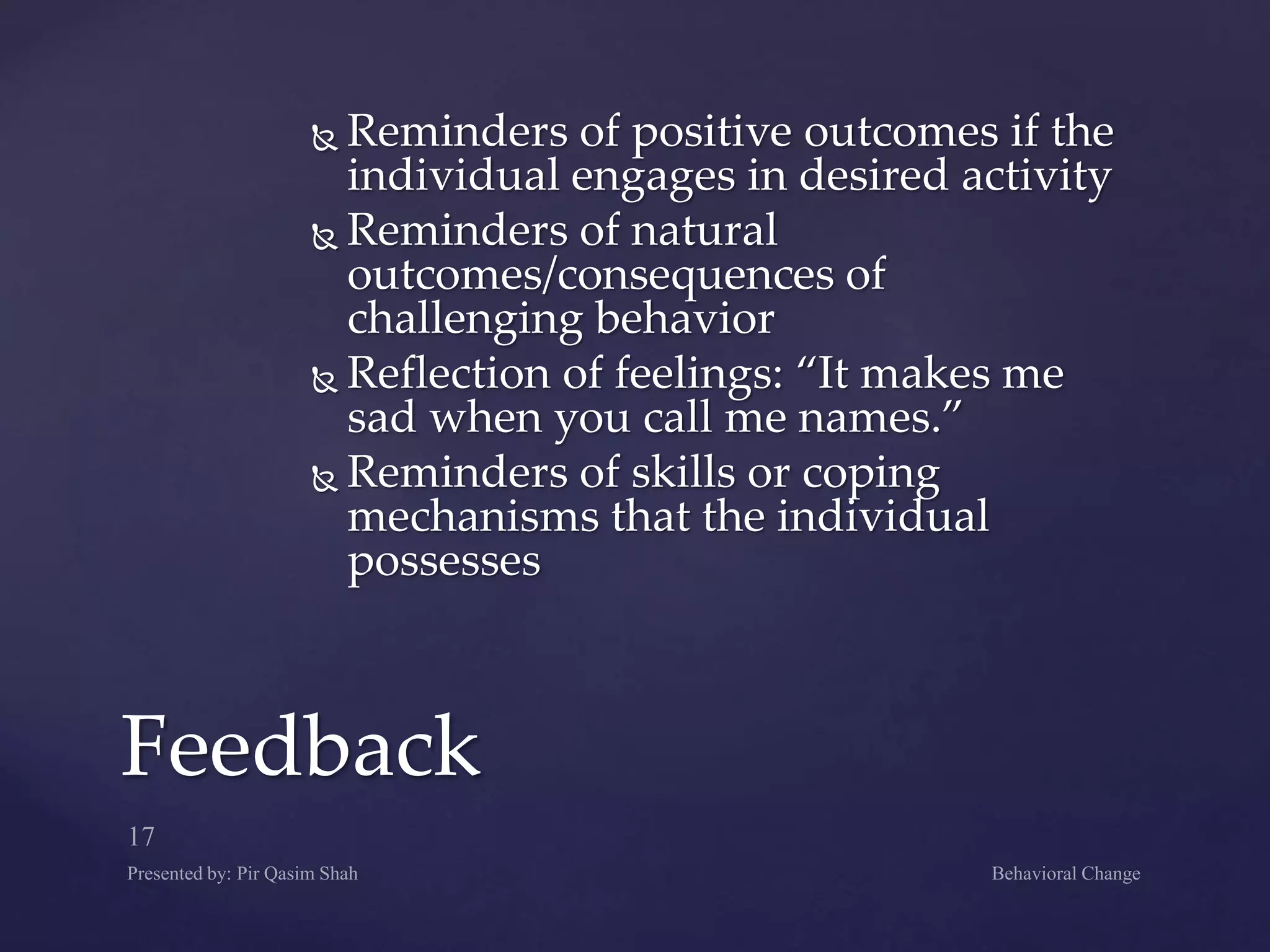  Reminders of positive outcomes if the
individual engages in desired activity
 Reminders of natural
outcomes/consequences of
challenging behavior
 Reflection of feelings: “It makes me
sad when you call me names.”
 Reminders of skills or coping
mechanisms that the individual
possesses
Feedback
 