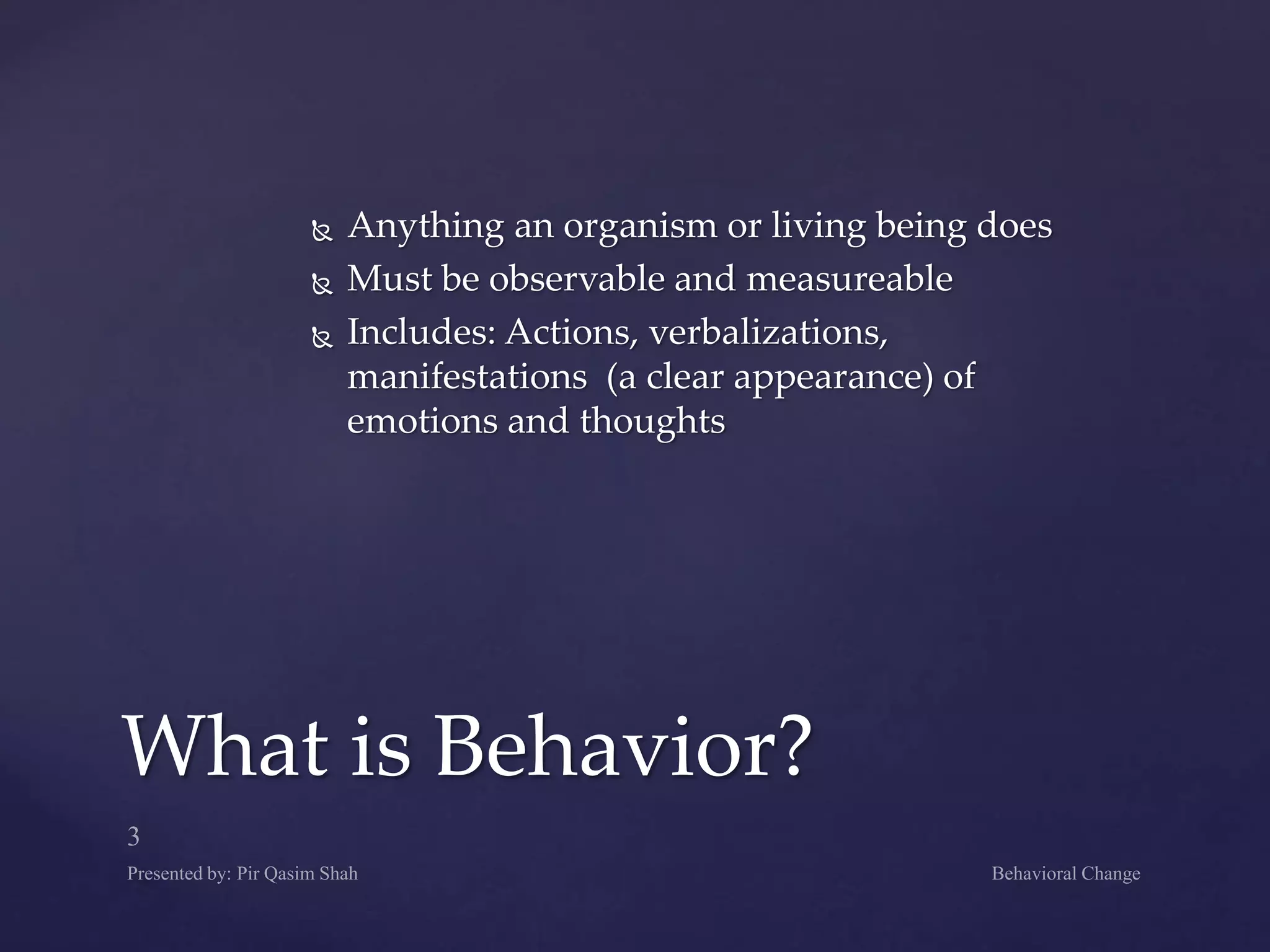  Anything an organism or living being does
 Must be observable and measureable
 Includes: Actions, verbalizations,
manifestations (a clear appearance) of
emotions and thoughts
What is Behavior?
 