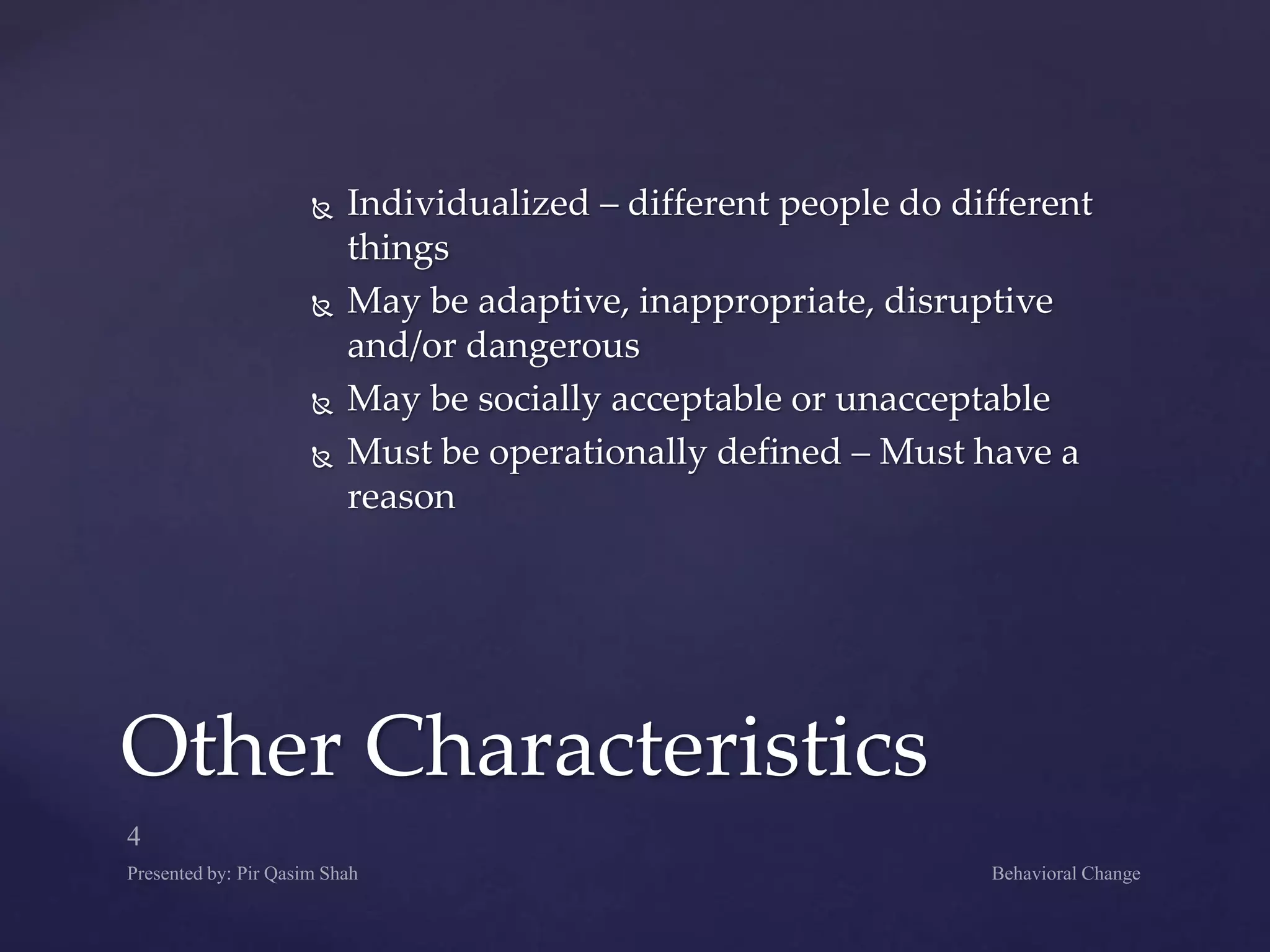  Individualized – different people do different
things
 May be adaptive, inappropriate, disruptive
and/or dangerous
 May be socially acceptable or unacceptable
 Must be operationally defined – Must have a
reason
Other Characteristics
 