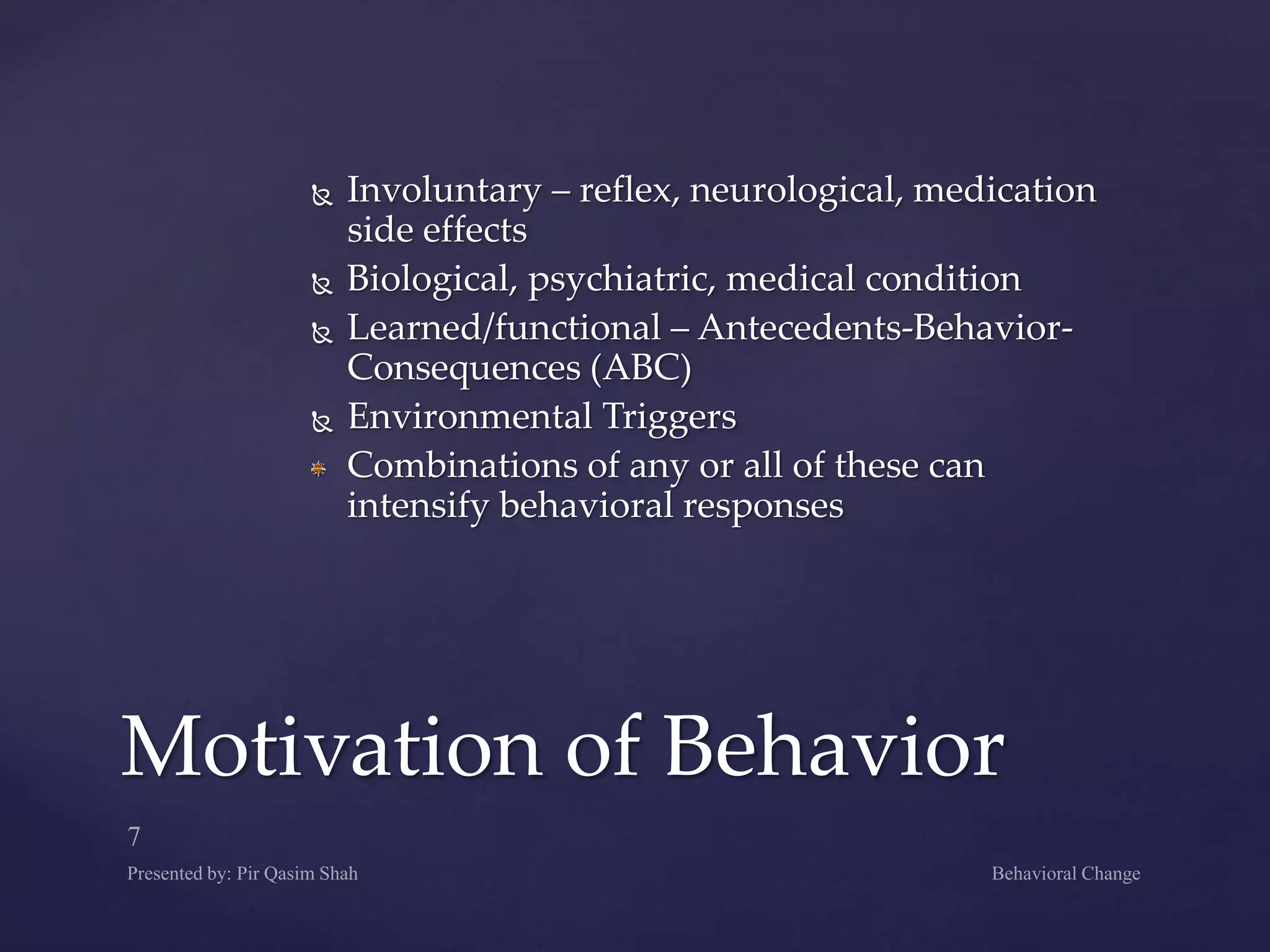  Involuntary – reflex, neurological, medication
side effects
 Biological, psychiatric, medical condition
 Learned/functional – Antecedents-Behavior-
Consequences (ABC)
 Environmental Triggers
Combinations of any or all of these can
intensify behavioral responses
Motivation of Behavior
 