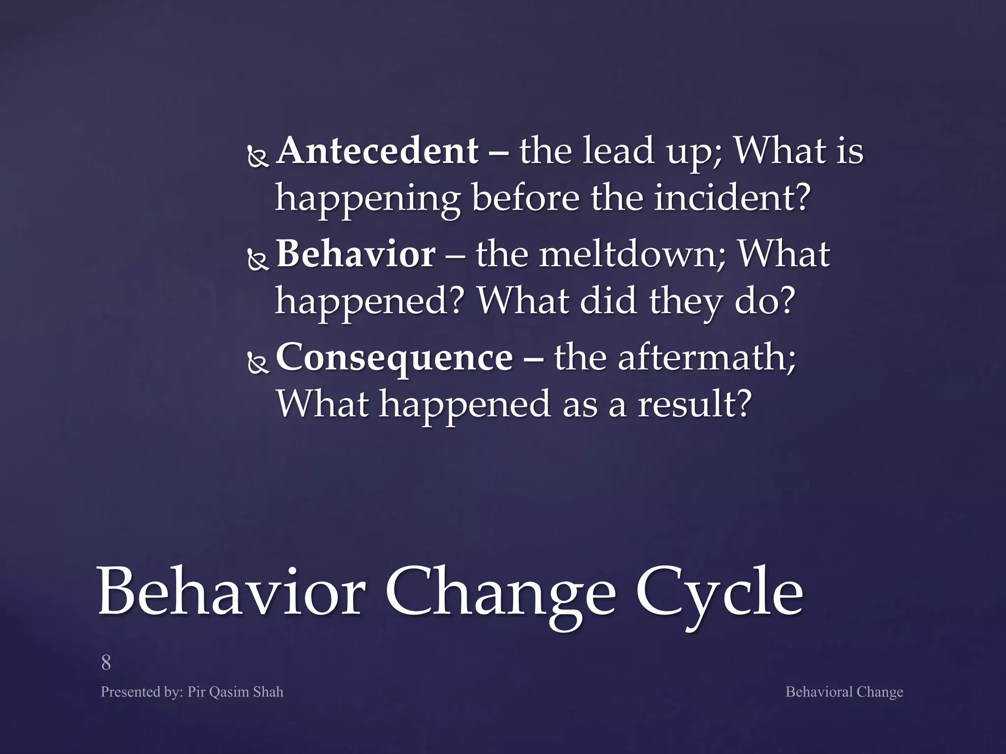  Antecedent – the lead up; What is
happening before the incident?
 Behavior – the meltdown; What
happened? What did they do?
 Consequence – the aftermath;
What happened as a result?
Behavior Change Cycle
 