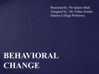 Presented by: Pir Qasim Shah
Assigned by : Dr. Gohar Zaman
Islamia College Peshawar
BEHAVIORAL
CHANGE
 