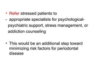 • Refer stressed patients to
- appropriate specialists for psychological-
psychiatric support, stress management, or
addiction counseling
• This would be an additional step toward
minimizing risk factors for periodontal
disease
 