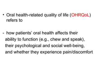 • Oral health-related quality of life (OHRQoL)
refers to
- how patients’ oral health affects their
ability to function (e.g., chew and speak),
their psychological and social well-being,
and whether they experience pain/discomfort
 