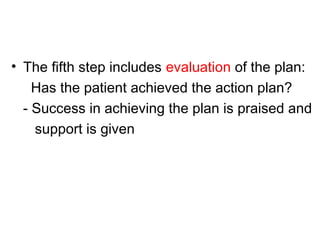 • The fifth step includes evaluation of the plan:
Has the patient achieved the action plan?
- Success in achieving the plan is praised and
support is given
 