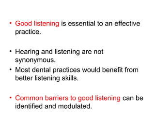 • Good listening is essential to an effective
practice.
• Hearing and listening are not
synonymous.
• Most dental practices would benefit from
better listening skills.
• Common barriers to good listening can be
identified and modulated.
 