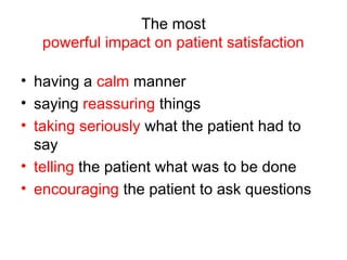 The most
powerful impact on patient satisfaction
• having a calm manner
• saying reassuring things
• taking seriously what the patient had to
say
• telling the patient what was to be done
• encouraging the patient to ask questions
 