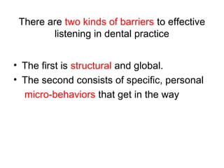 There are two kinds of barriers to effective
listening in dental practice
• The first is structural and global.
• The second consists of specific, personal
micro-behaviors that get in the way
 