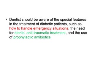 • Dentist should be aware of the special features
in the treatment of diabetic patients, such as
how to handle emergency situations, the need
for sterile, anti-traumatic treatment, and the use
of prophylactic antibiotics
 